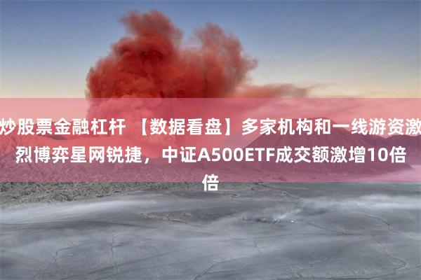 炒股票金融杠杆 【数据看盘】多家机构和一线游资激烈博弈星网锐捷,中证A500ETF成交额激增10倍
