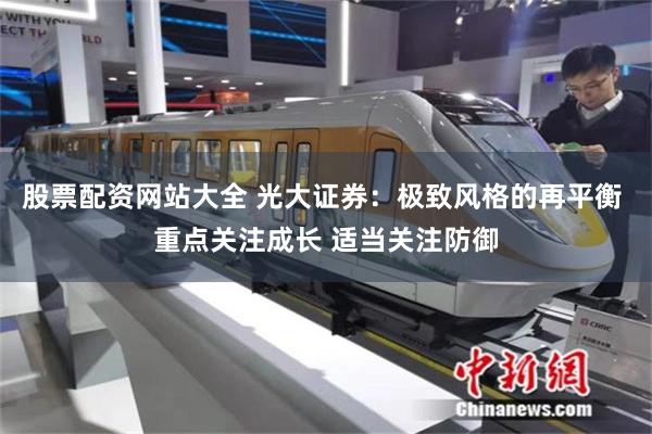 股票配资网站大全 光大证券:极致风格的再平衡 重点关注成长 适当关注防御