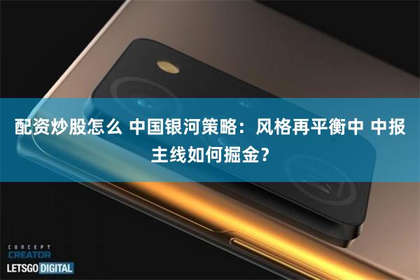 配资炒股怎么 中国银河策略:风格再平衡中 中报主线如何掘金?