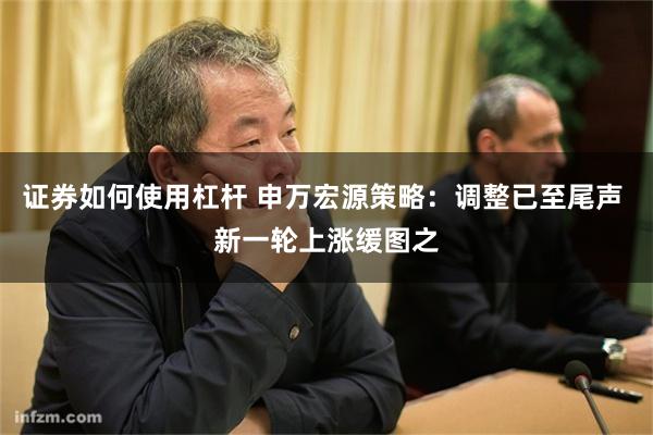 证券如何使用杠杆 申万宏源策略:调整已至尾声 新一轮上涨缓图之