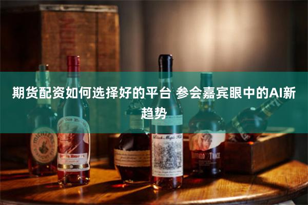 期货配资如何选择好的平台 参会嘉宾眼中的AI新趋势