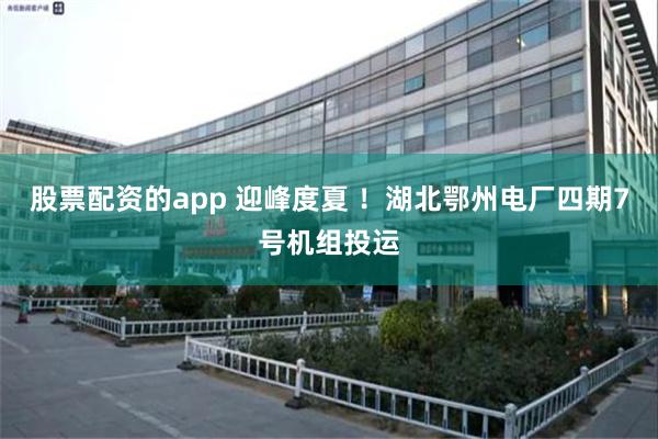 股票配资的app 迎峰度夏 ！湖北鄂州电厂四期7号机组投运