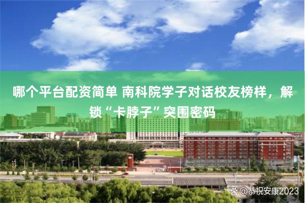 哪个平台配资简单 南科院学子对话校友榜样，解锁“卡脖子”突围密码