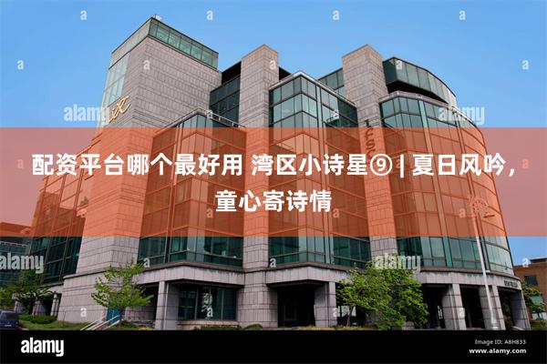 配资平台哪个最好用 湾区小诗星⑨ | 夏日风吟，童心寄诗情
