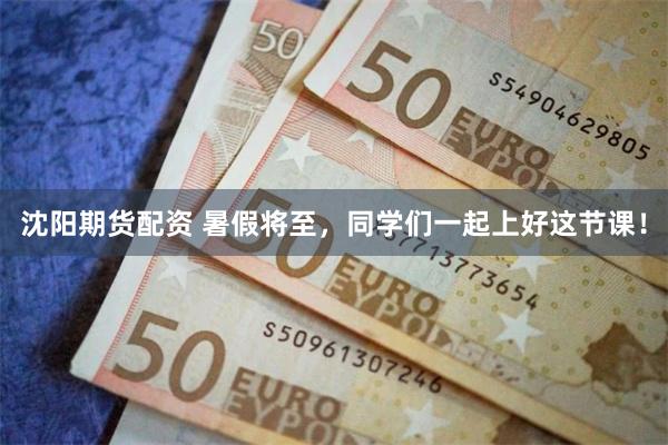沈阳期货配资 暑假将至，同学们一起上好这节课！