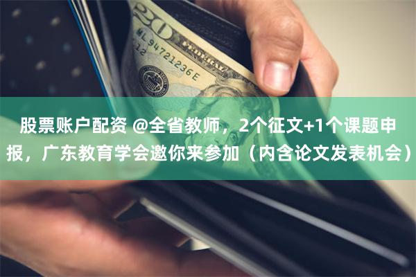 股票账户配资 @全省教师，2个征文+1个课题申报，广东教育学会邀你来参加（内含论文发表机会）