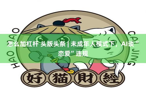 怎么加杠杆 头版头条 | 未成年人模式下，AI谈“恋爱”违规