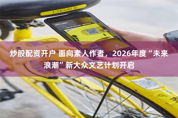 炒股配资开户 面向素人作者，2026年度“未来浪潮”新大众文艺计划开启
