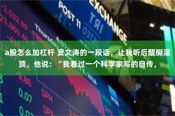 a股怎么加杠杆 窦文涛的一段话，让我听后醍醐灌顶，他说：“我看过一个科学家写的自传，