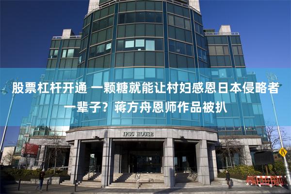 股票杠杆开通 一颗糖就能让村妇感恩日本侵略者一辈子？蒋方舟恩师作品被扒