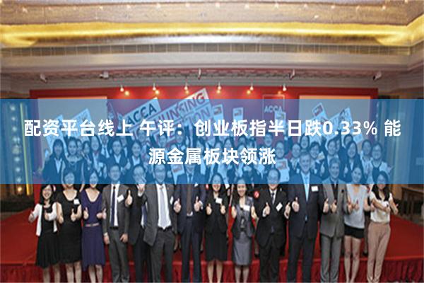配资平台线上 午评：创业板指半日跌0.33% 能源金属板块领涨