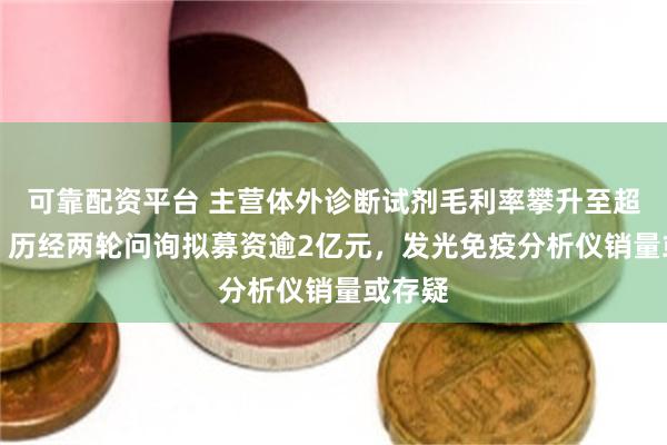 可靠配资平台 主营体外诊断试剂毛利率攀升至超77%，历经两轮问询拟募资逾2亿元，发光免疫分析仪销量或存疑