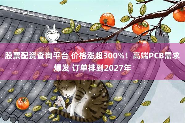 股票配资查询平台 价格涨超300%！高端PCB需求爆发 订单排到2027年