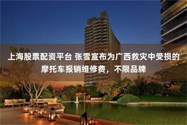 上海股票配资平台 张雪宣布为广西救灾中受损的摩托车报销维修费，不限品牌