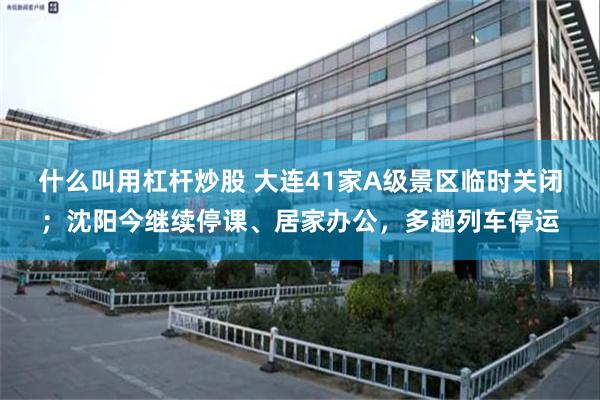 什么叫用杠杆炒股 大连41家A级景区临时关闭；沈阳今继续停课、居家办公，多趟列车停运