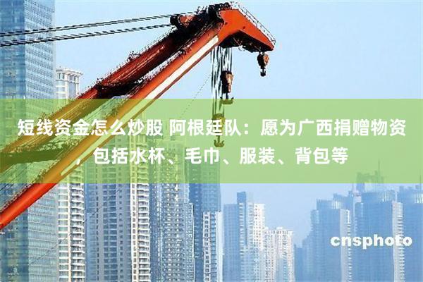 短线资金怎么炒股 阿根廷队：愿为广西捐赠物资，包括水杯、毛巾、服装、背包等