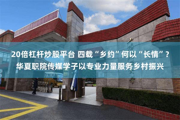 20倍杠杆炒股平台 四载“乡约”何以“长情”？华夏职院传媒学子以专业力量服务乡村振兴