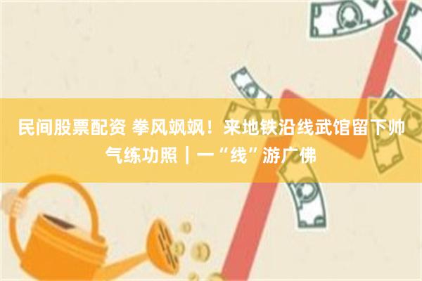 民间股票配资 拳风飒飒！来地铁沿线武馆留下帅气练功照｜一“线”游广佛