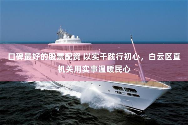 口碑最好的股票配资 以实干践行初心，白云区直机关用实事温暖民心