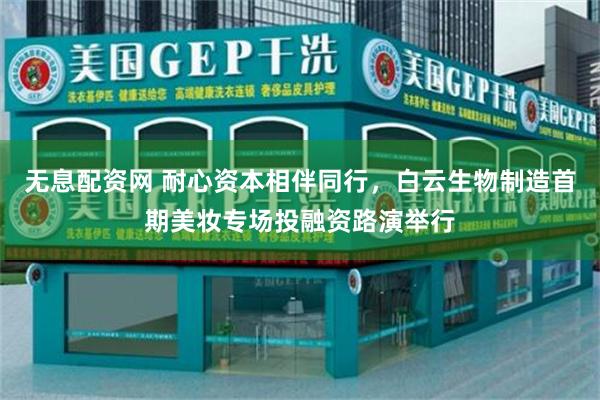 无息配资网 耐心资本相伴同行，白云生物制造首期美妆专场投融资路演举行