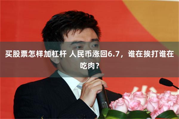 买股票怎样加杠杆 人民币涨回6.7，谁在挨打谁在吃肉？