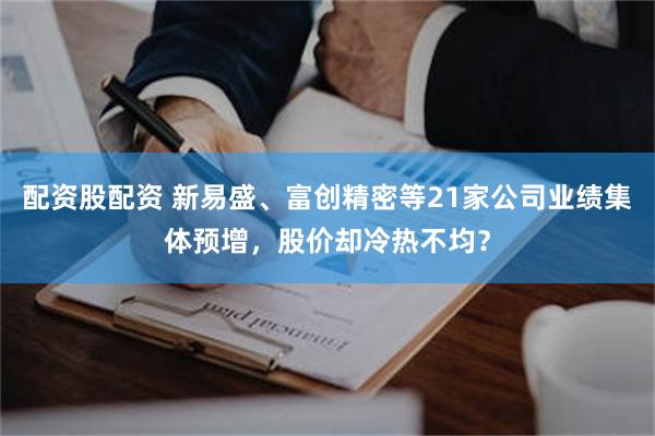 配资股配资 新易盛、富创精密等21家公司业绩集体预增，股价却冷热不均？