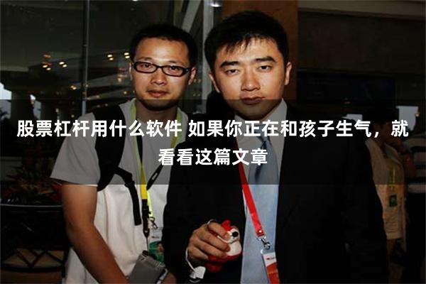 股票杠杆用什么软件 如果你正在和孩子生气，就看看这篇文章