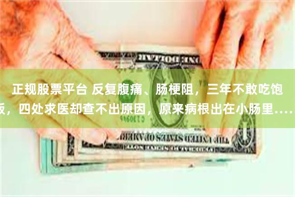 正规股票平台 反复腹痛、肠梗阻,三年不敢吃饱饭,四处求医却查不出原因,原来病根出在小肠里……