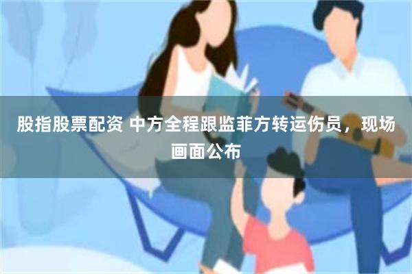 股指股票配资 中方全程跟监菲方转运伤员，现场画面公布