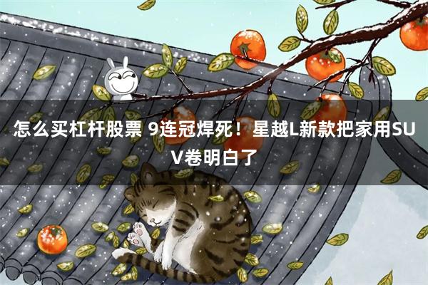 怎么买杠杆股票 9连冠焊死！星越L新款把家用SUV卷明白了