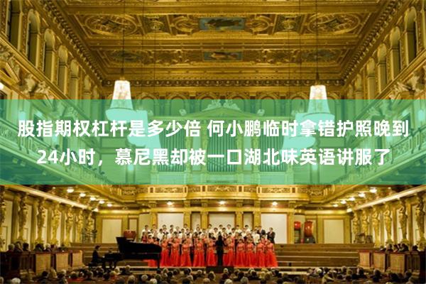 股指期权杠杆是多少倍 何小鹏临时拿错护照晚到24小时，慕尼黑却被一口湖北味英语讲服了