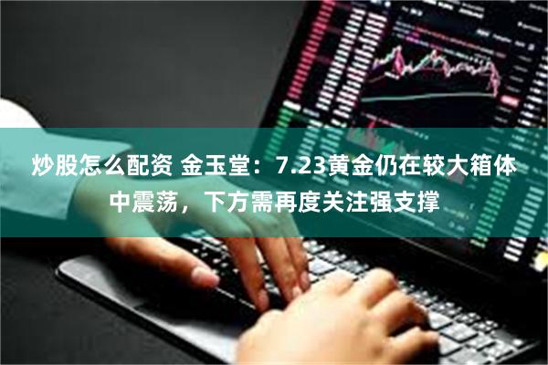 炒股怎么配资 金玉堂：7.23黄金仍在较大箱体中震荡，下方需再度关注强支撑