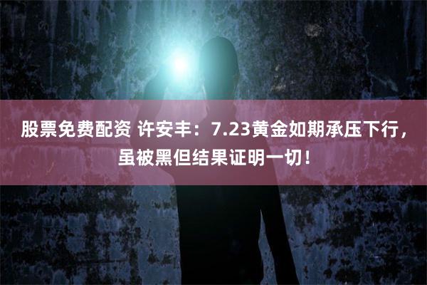 股票免费配资 许安丰：7.23黄金如期承压下行，虽被黑但结果证明一切！
