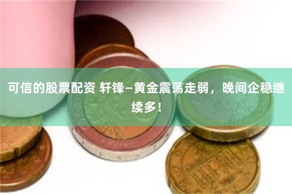 可信的股票配资 轩锋—黄金震荡走弱，晚间企稳继续多！
