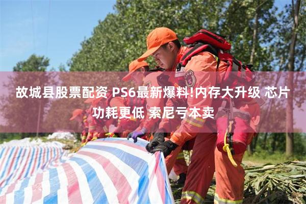 故城县股票配资 PS6最新爆料!内存大升级 芯片功耗更低 索尼亏本卖