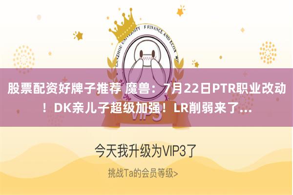 股票配资好牌子推荐 魔兽：7月22日PTR职业改动！DK亲儿子超级加强！LR削弱来了...