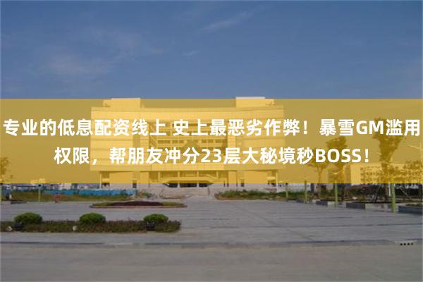 专业的低息配资线上 史上最恶劣作弊！暴雪GM滥用权限，帮朋友冲分23层大秘境秒BOSS！