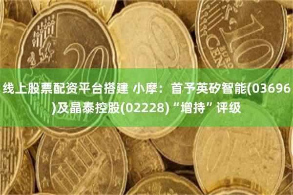 线上股票配资平台搭建 小摩：首予英矽智能(03696)及晶泰控股(02228)“增持”评级