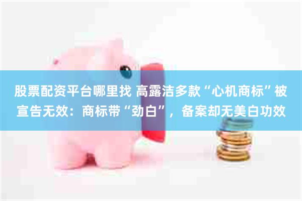 股票配资平台哪里找 高露洁多款“心机商标”被宣告无效：商标带“劲白”，备案却无美白功效