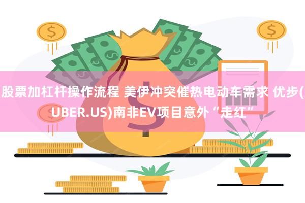 股票加杠杆操作流程 美伊冲突催热电动车需求 优步(UBER.US)南非EV项目意外“走红”