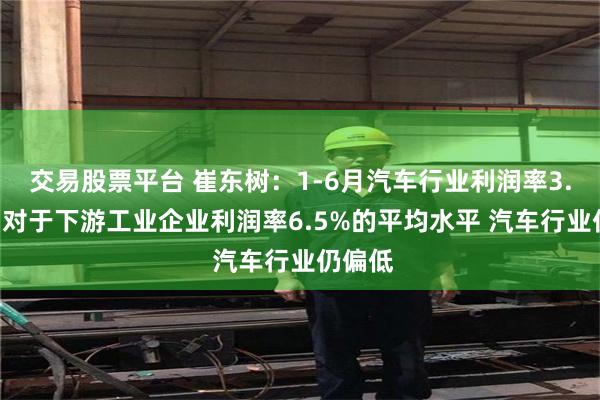 交易股票平台 崔东树:1-6月汽车行业利润率3.8% 相对于下游工业企业利润率6.5%的平均水平 汽车行业仍偏低