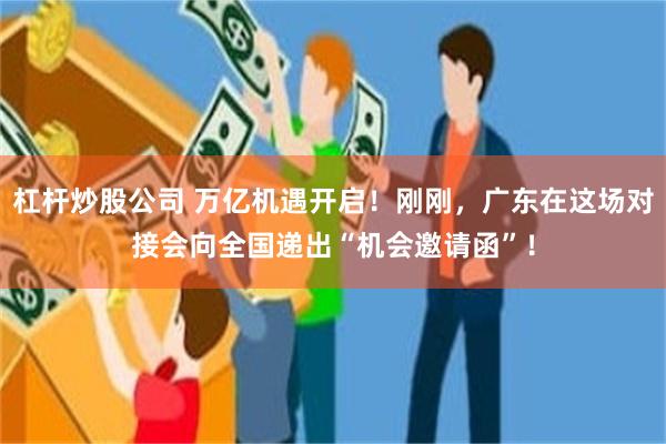 杠杆炒股公司 万亿机遇开启！刚刚，广东在这场对接会向全国递出“机会邀请函”！