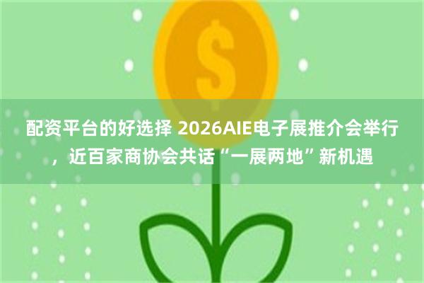 配资平台的好选择 2026AIE电子展推介会举行，近百家商协会共话“一展两地”新机遇