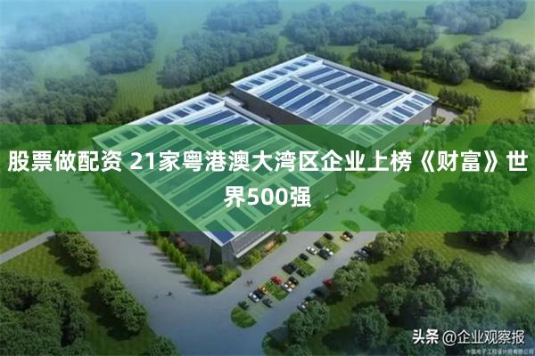 股票做配资 21家粤港澳大湾区企业上榜《财富》世界500强