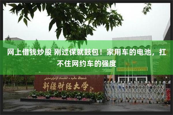 网上借钱炒股 刚过保就鼓包！家用车的电池，扛不住网约车的强度