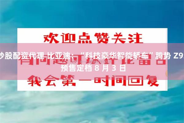 炒股配资代理 比亚迪：“科技豪华智能轿车”腾势 Z9S 预售定档 8 月 3 日