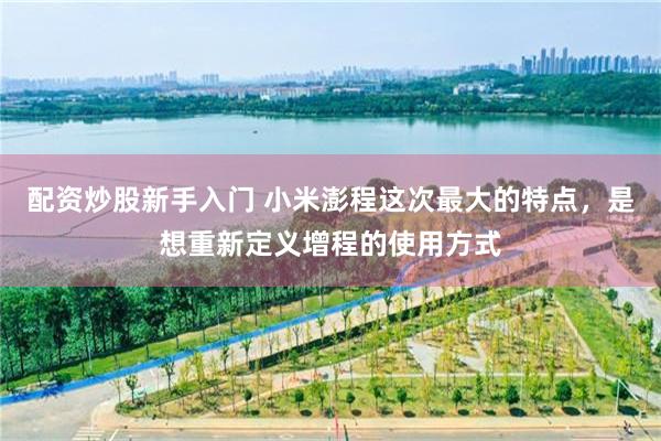 配资炒股新手入门 小米澎程这次最大的特点，是想重新定义增程的使用方式