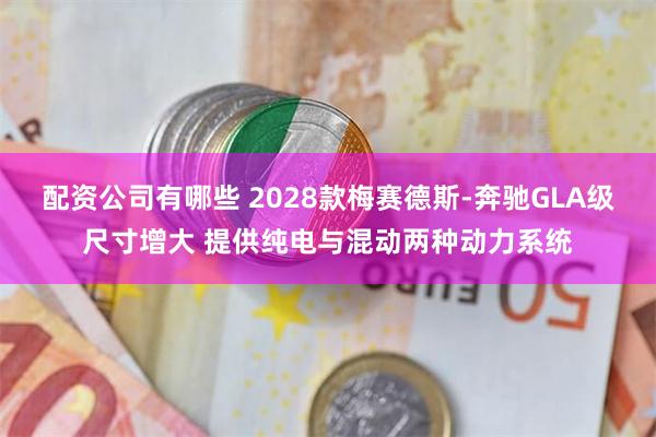 配资公司有哪些 2028款梅赛德斯-奔驰GLA级尺寸增大 提供纯电与混动两种动力系统