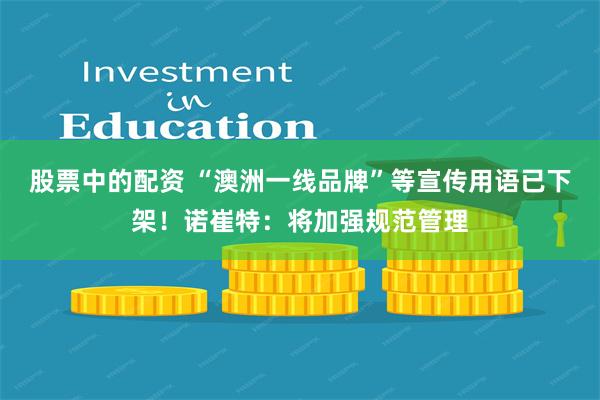 股票中的配资 “澳洲一线品牌”等宣传用语已下架！诺崔特：将加强规范管理