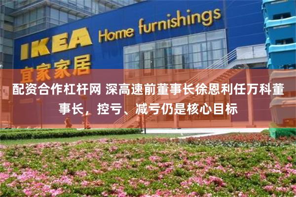 配资合作杠杆网 深高速前董事长徐恩利任万科董事长，控亏、减亏仍是核心目标